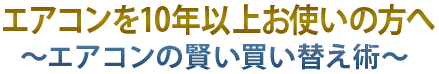 エアコンを10年以上お使いの方へ‐エアコンの賢い買い替え術