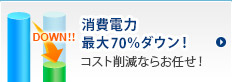 ランニングコスト最大70%ダウン! コスト削減ならお任せください!