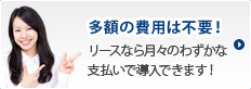 多額の費用は不要! リースなら月々のわずかな支払いで導入できるんです!